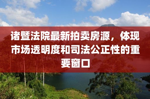 諸暨法院最新拍賣房源，體現(xiàn)市場透明度和司法公正性的重要窗口