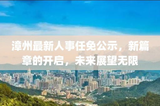 漳州最新人事任免公示，新篇章的開(kāi)啟，未來(lái)展望無(wú)限