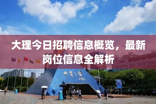 大理今日招聘信息概覽，最新崗位信息全解析