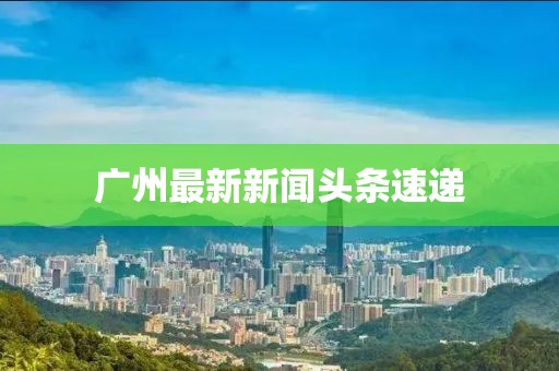 廣州最新新聞頭條速遞