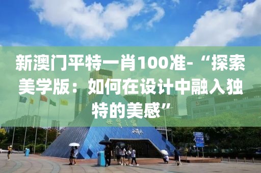 新澳門平特一肖100準(zhǔn)-“探索美學(xué)版：如何在設(shè)計(jì)中融入獨(dú)特的美感”