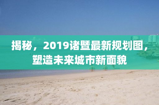 揭秘，2019諸暨最新規(guī)劃圖，塑造未來城市新面貌