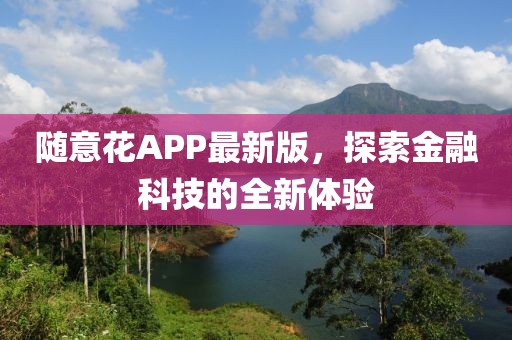 隨意花APP最新版，探索金融科技的全新體驗