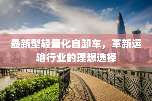最新型輕量化自卸車，革新運(yùn)輸行業(yè)的理想選擇