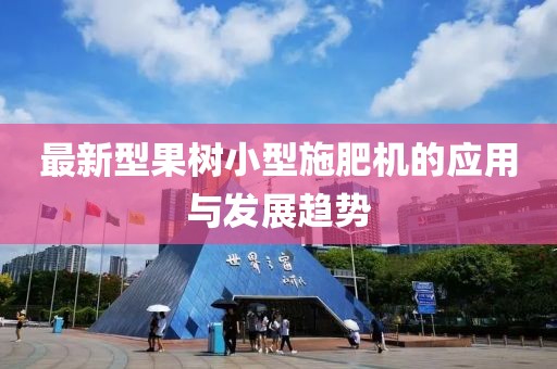 最新型果樹小型施肥機的應用與發(fā)展趨勢