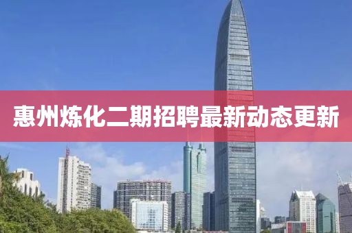 惠州煉化二期招聘最新動態(tài)更新