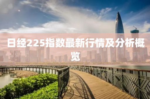 日經(jīng)225指數(shù)最新行情及分析概覽