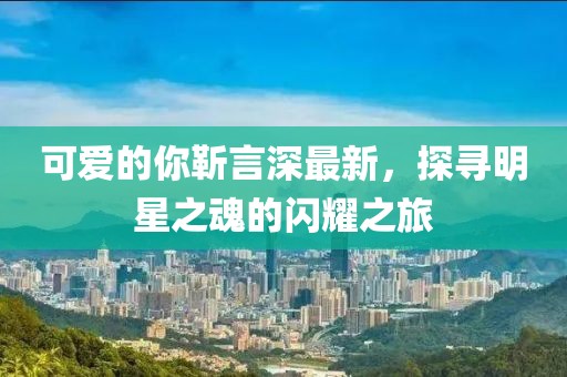 可愛的你靳言深最新，探尋明星之魂的閃耀之旅