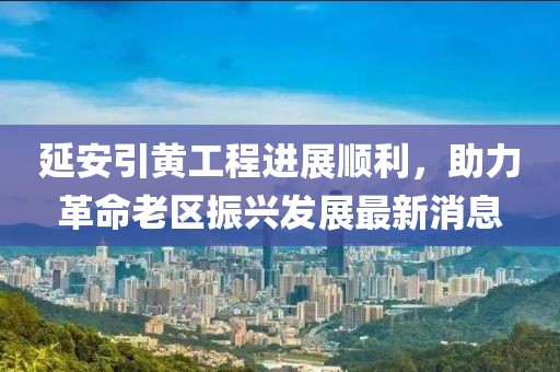延安引黃工程進(jìn)展順利，助力革命老區(qū)振興發(fā)展最新消息