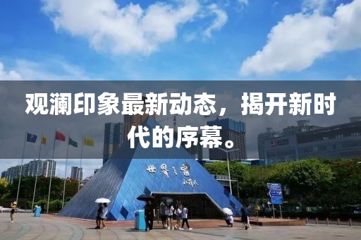 觀瀾印象最新動態(tài)，揭開新時代的序幕。