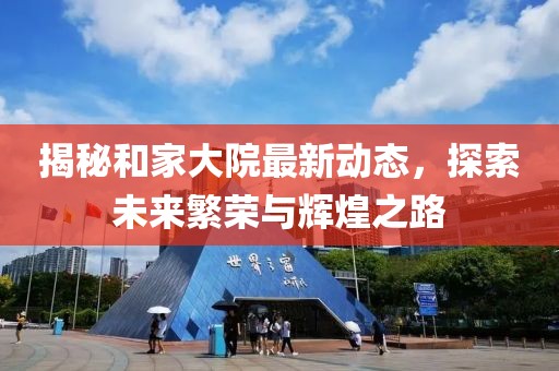 揭秘和家大院最新動態(tài)，探索未來繁榮與輝煌之路
