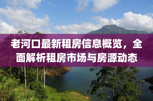 老河口最新租房信息概覽，全面解析租房市場與房源動態(tài)