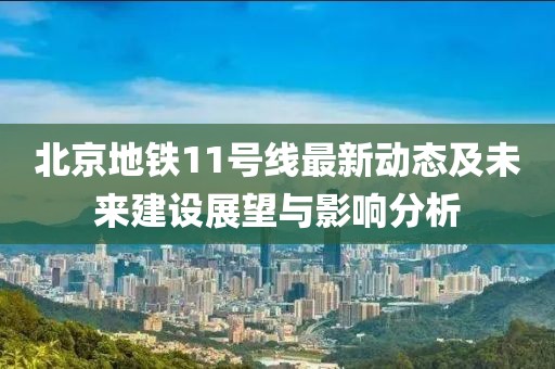 北京地鐵11號線最新動態(tài)及未來建設(shè)展望與影響分析