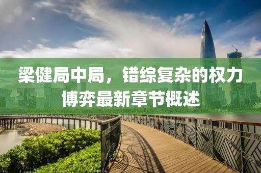 梁健局中局，錯綜復雜的權力博弈最新章節(jié)概述