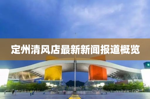 定州清風店最新新聞報道概覽
