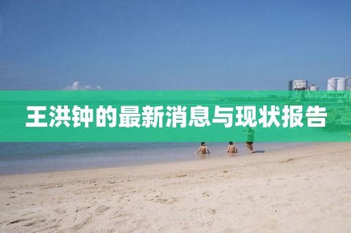 王洪鐘的最新消息與現(xiàn)狀報(bào)告