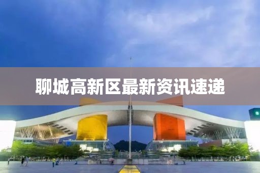 聊城高新區(qū)最新資訊速遞