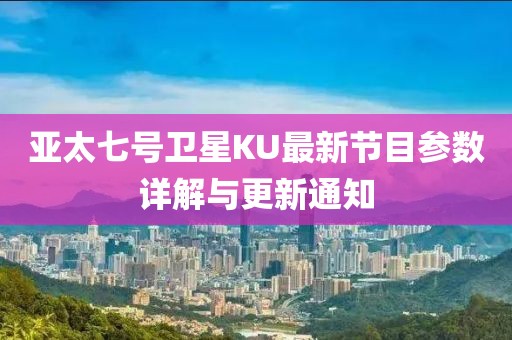 亞太七號衛(wèi)星KU最新節(jié)目參數(shù)詳解與更新通知