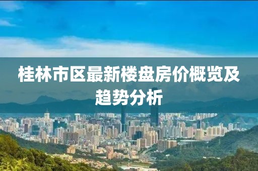 桂林市區(qū)最新樓盤房價概覽及趨勢分析