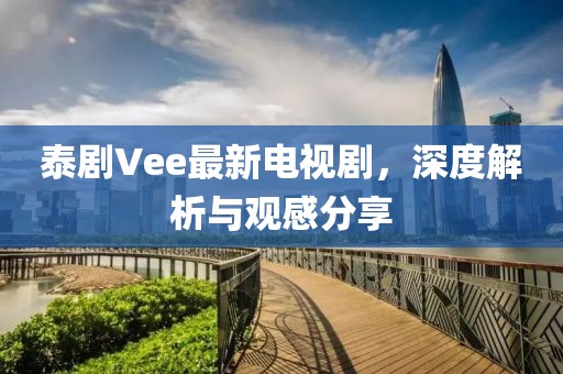 泰劇Vee最新電視劇，深度解析與觀感分享