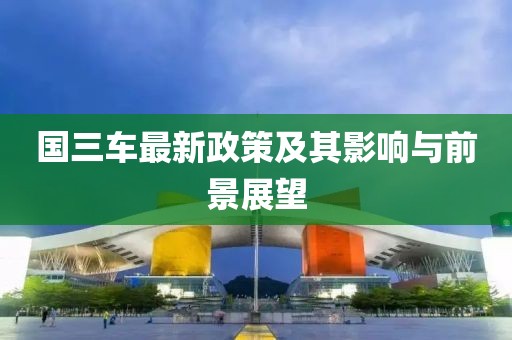 國三車最新政策及其影響與前景展望
