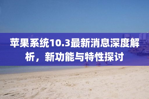 蘋果系統(tǒng)10.3最新消息深度解析，新功能與特性探討