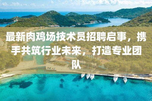 最新肉雞場(chǎng)技術(shù)員招聘啟事，攜手共筑行業(yè)未來，打造專業(yè)團(tuán)隊(duì)