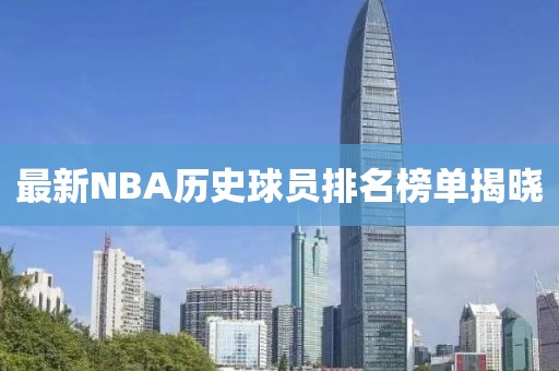 最新NBA歷史球員排名榜單揭曉