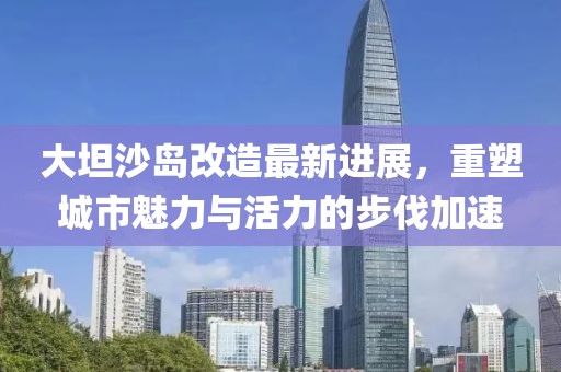 大坦沙島改造最新進(jìn)展，重塑城市魅力與活力的步伐加速