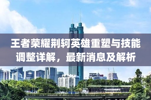 王者榮耀荊軻英雄重塑與技能調整詳解，最新消息及解析