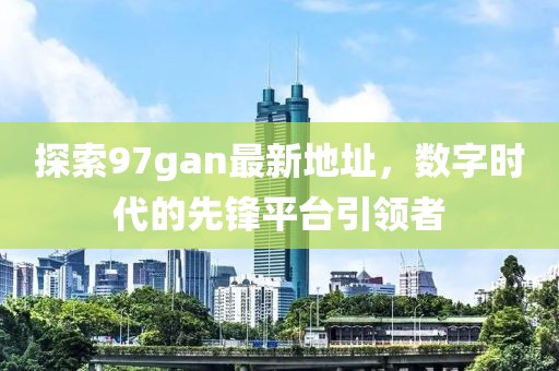 探索97gan最新地址，數(shù)字時代的先鋒平臺引領(lǐng)者