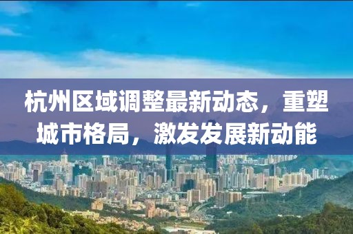 杭州區(qū)域調(diào)整最新動(dòng)態(tài)，重塑城市格局，激發(fā)發(fā)展新動(dòng)能