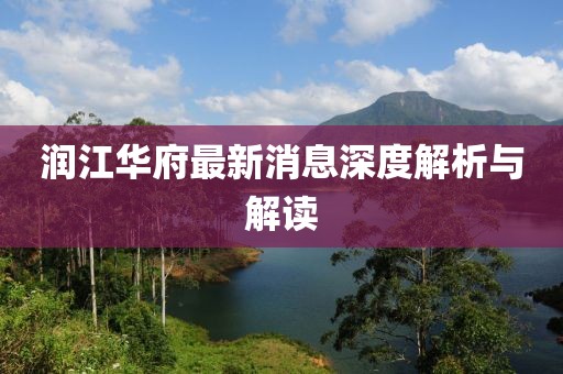 潤江華府最新消息深度解析與解讀