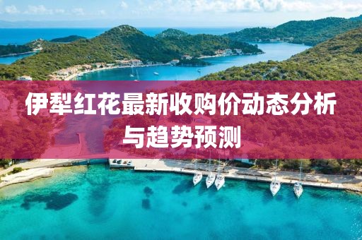 伊犁紅花最新收購(gòu)價(jià)動(dòng)態(tài)分析與趨勢(shì)預(yù)測(cè)