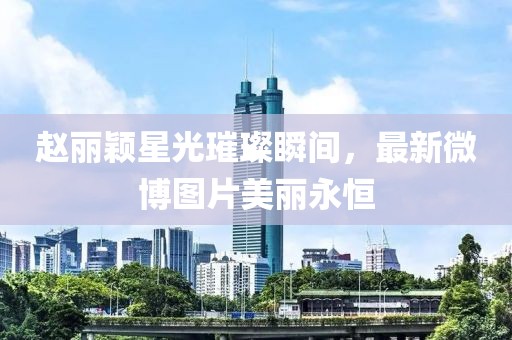 趙麗穎星光璀璨瞬間，最新微博圖片美麗永恒
