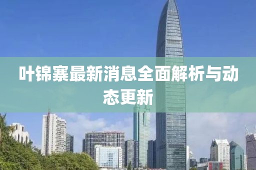 葉錦寨最新消息全面解析與動(dòng)態(tài)更新