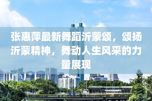 張惠萍最新舞蹈沂蒙頌，頌揚(yáng)沂蒙精神，舞動(dòng)人生風(fēng)采的力量展現(xiàn)