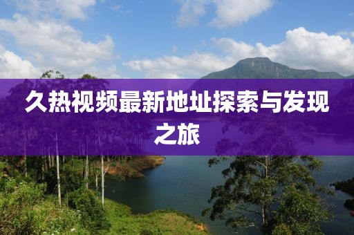 久熱視頻最新地址探索與發(fā)現(xiàn)之旅