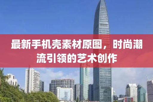 最新手機殼素材原圖，時尚潮流引領(lǐng)的藝術(shù)創(chuàng)作