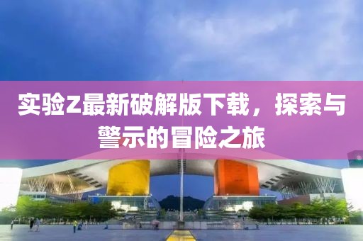實驗Z最新破解版下載，探索與警示的冒險之旅