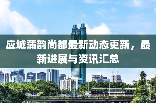 應(yīng)城蒲韻尚都最新動(dòng)態(tài)更新，最新進(jìn)展與資訊匯總