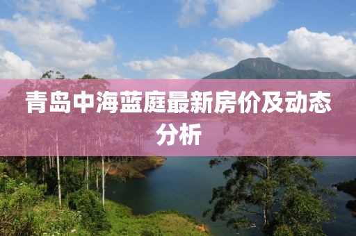 青島中海藍(lán)庭最新房價(jià)及動態(tài)分析