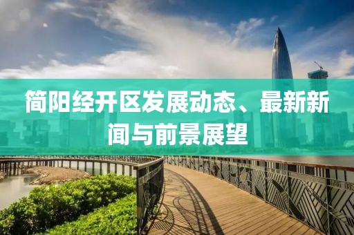 簡陽經(jīng)開區(qū)發(fā)展動態(tài)、最新新聞與前景展望