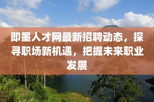 即墨人才網(wǎng)最新招聘動(dòng)態(tài)，探尋職場(chǎng)新機(jī)遇，把握未來(lái)職業(yè)發(fā)展
