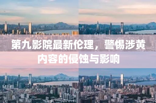 第九影院最新倫理，警惕涉黃內(nèi)容的侵蝕與影響
