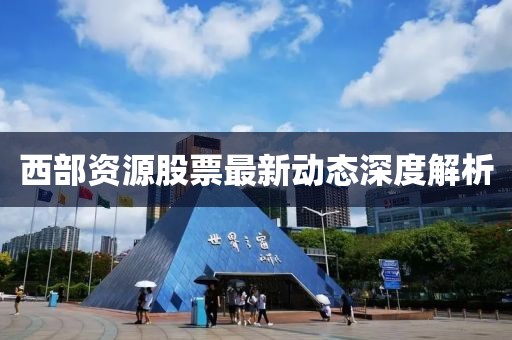 西部資源股票最新動(dòng)態(tài)深度解析