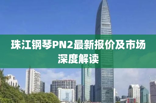 珠江鋼琴PN2最新報價及市場深度解讀