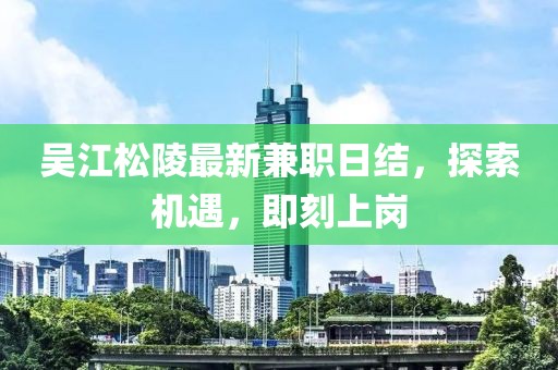吳江松陵最新兼職日結(jié)，探索機(jī)遇，即刻上崗