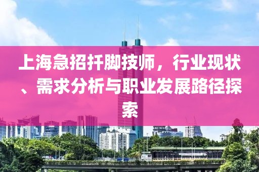 上海急招扦腳技師，行業(yè)現(xiàn)狀、需求分析與職業(yè)發(fā)展路徑探索