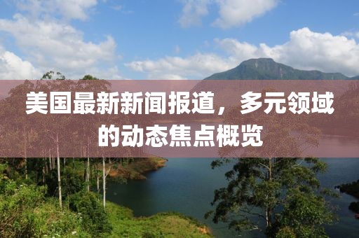 美國最新新聞報(bào)道，多元領(lǐng)域的動態(tài)焦點(diǎn)概覽